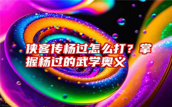 侠客传杨过怎么打？掌握杨过的武学奥义