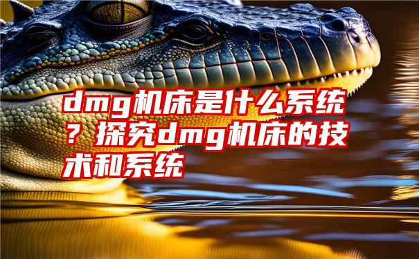 dmg机床是什么系统？探究dmg机床的技术和系统