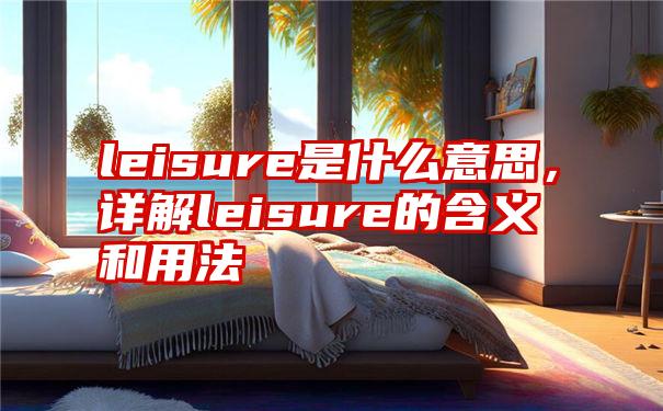 leisure是什么意思，详解leisure的含义和用法