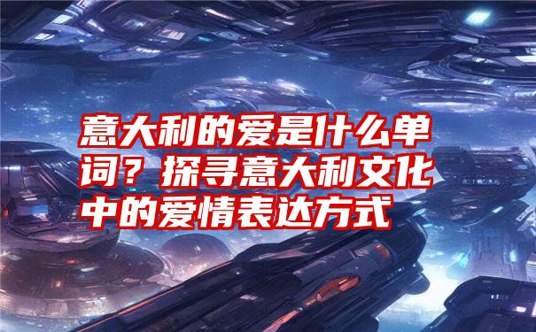 意大利的爱是什么单词？探寻意大利文化中的爱情表达方式