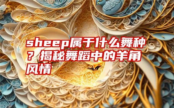 sheep属于什么舞种？揭秘舞蹈中的羊角风情