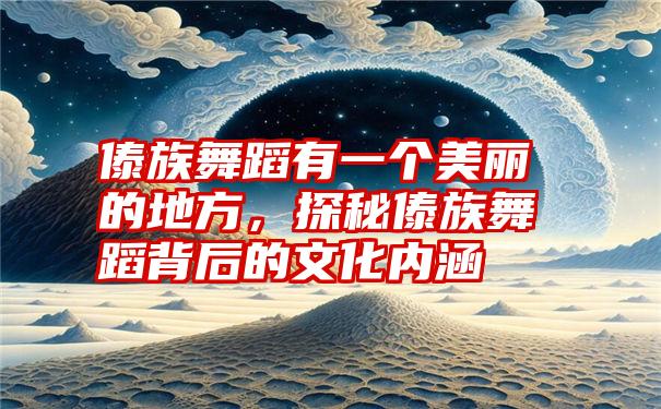 傣族舞蹈有一个美丽的地方，探秘傣族舞蹈背后的文化内涵