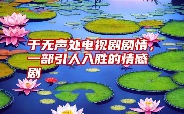 于无声处电视剧剧情，一部引人入胜的情感剧