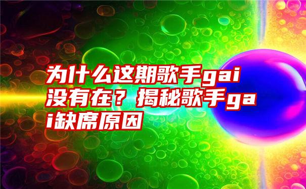 为什么这期歌手gai没有在？揭秘歌手gai缺席原因