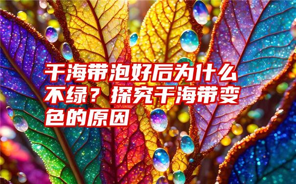 干海带泡好后为什么不绿？探究干海带变色的原因