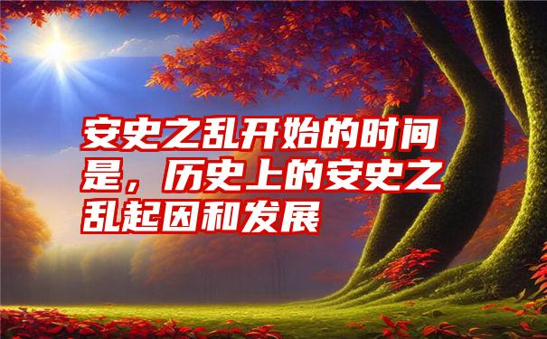 安史之乱开始的时间是，历史上的安史之乱起因和发展