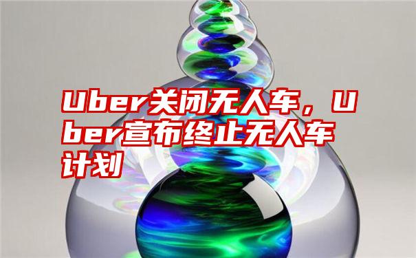 Uber关闭无人车，Uber宣布终止无人车计划