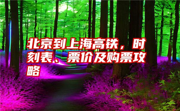 北京到上海高铁，时刻表、票价及购票攻略