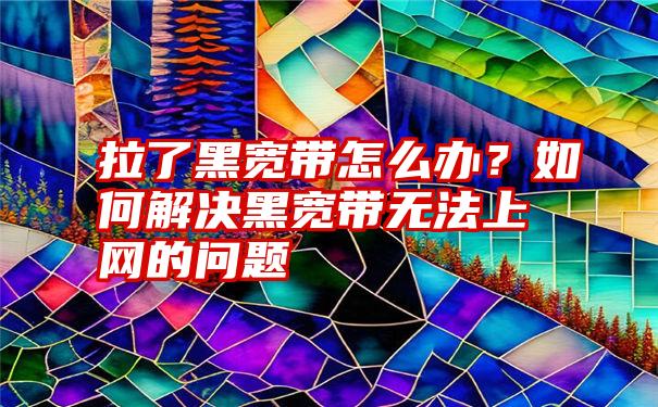 拉了黑宽带怎么办？如何解决黑宽带无法上网的问题