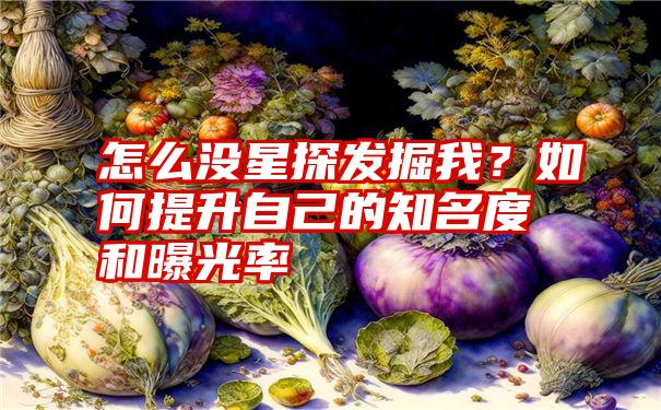 怎么没星探发掘我？如何提升自己的知名度和曝光率