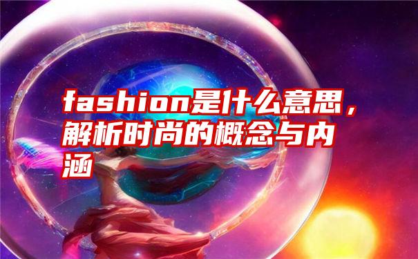 fashion是什么意思，解析时尚的概念与内涵