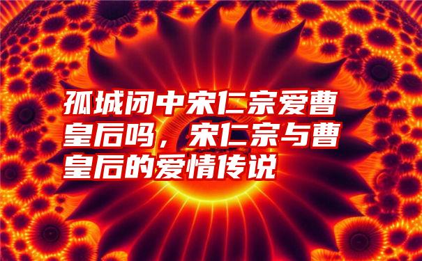 孤城闭中宋仁宗爱曹皇后吗，宋仁宗与曹皇后的爱情传说