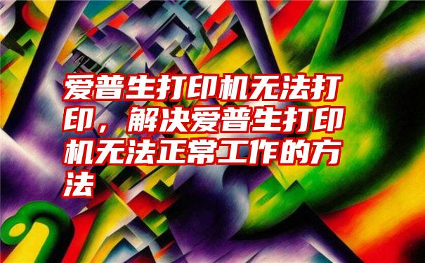 爱普生打印机无法打印，解决爱普生打印机无法正常工作的方法