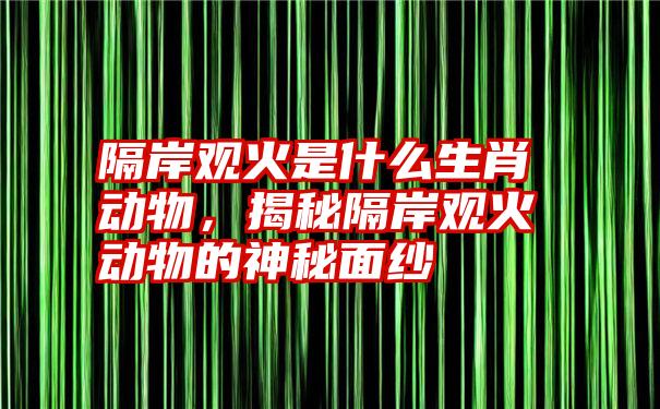 隔岸观火是什么生肖动物，揭秘隔岸观火动物的神秘面纱