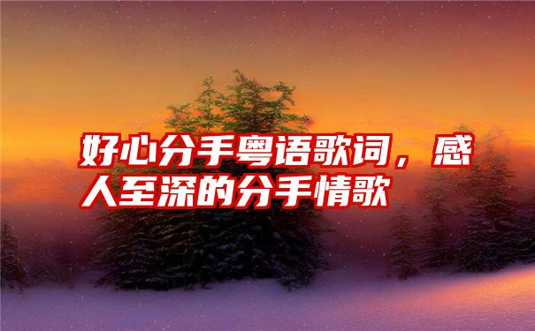 好心分手粤语歌词,感人至深的分手情歌