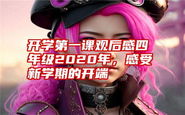 开学第一课观后感四年级2020年,感受新学期的开端