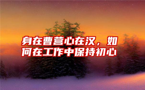身在曹营心在汉,如何在工作中保持初心