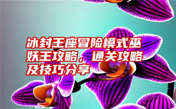 冰封王座冒险模式巫妖王攻略，通关攻略及技巧分享