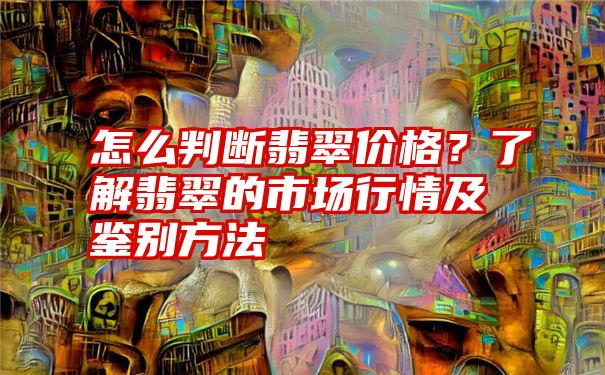 怎么判断翡翠价格？了解翡翠的市场行情及鉴别方法