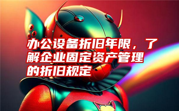 办公设备折旧年限，了解企业固定资产管理的折旧规定