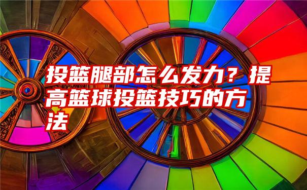 投篮腿部怎么发力？提高篮球投篮技巧的方法