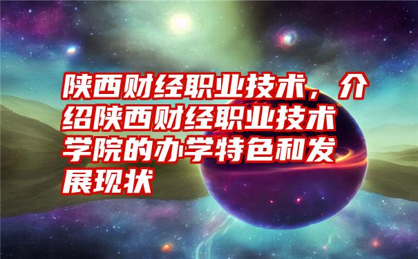 陕西财经职业技术，介绍陕西财经职业技术学院的办学特色和发展现状