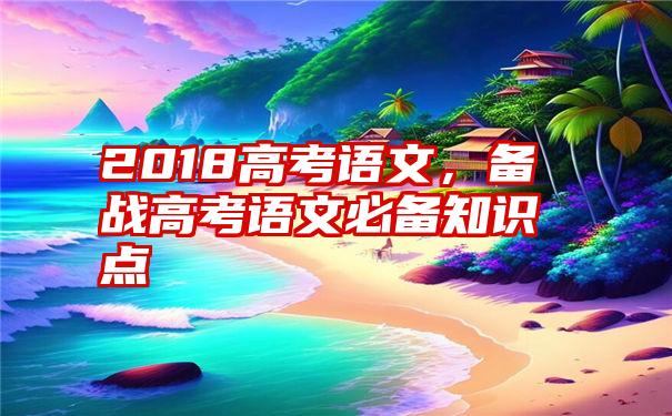 2018高考语文，备战高考语文必备知识点