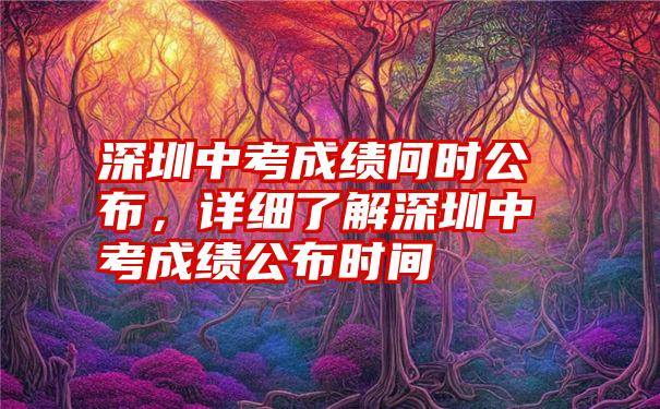 深圳中考成绩何时公布，详细了解深圳中考成绩公布时间