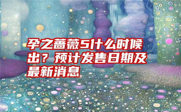 孕之蔷薇5什么时候出？预计发售日期及最新消息