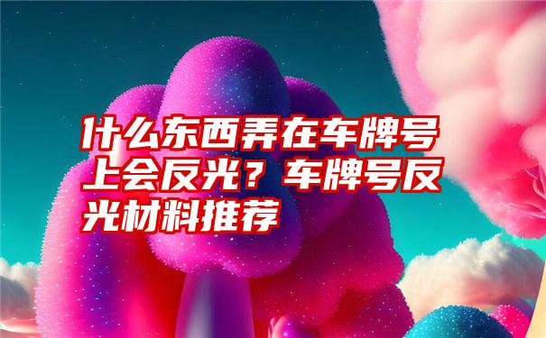 什么东西弄在车牌号上会反光？车牌号反光材料推荐