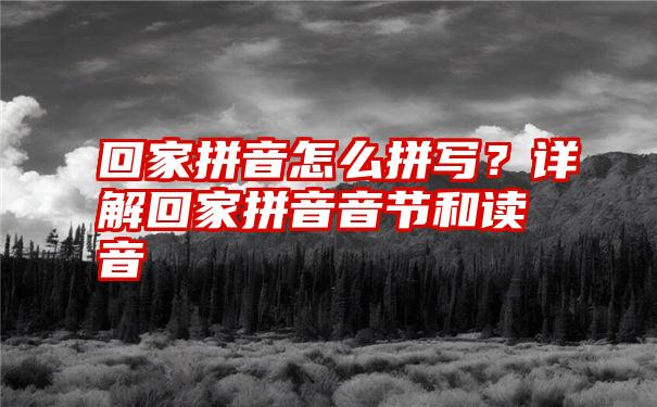 回家拼音怎么拼写？详解回家拼音音节和读音