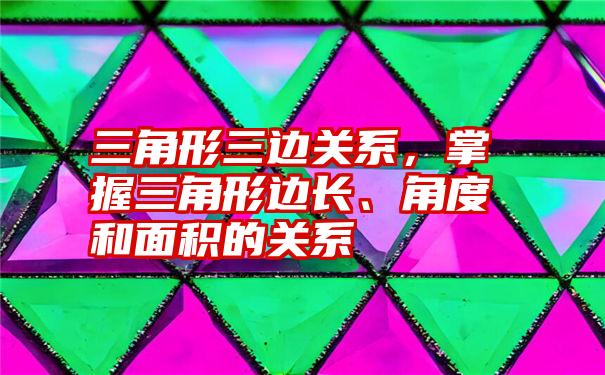 三角形三边关系，掌握三角形边长、角度和面积的关系