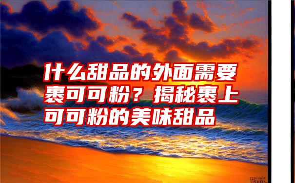 什么甜品的外面需要裹可可粉？揭秘裹上可可粉的美味甜品