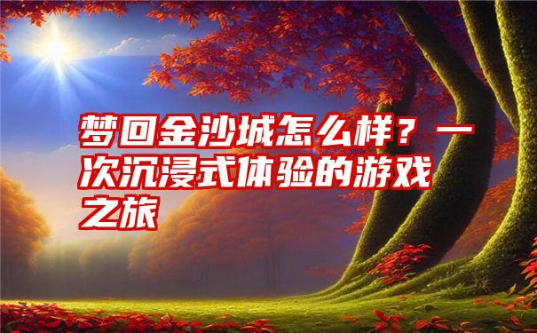 梦回金沙城怎么样？一次沉浸式体验的游戏之旅