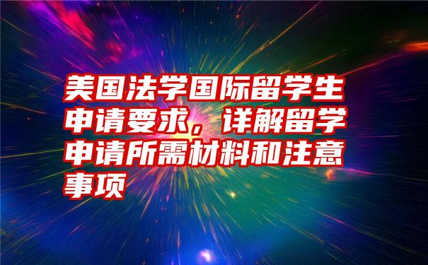 美国法学国际留学生申请要求，详解留学申请所需材料和注意事项