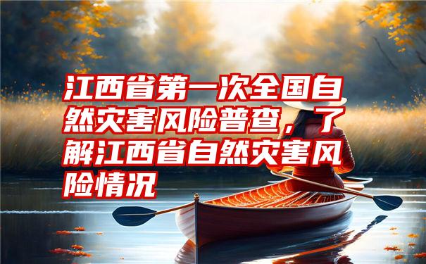 江西省第一次全国自然灾害风险普查，了解江西省自然灾害风险情况