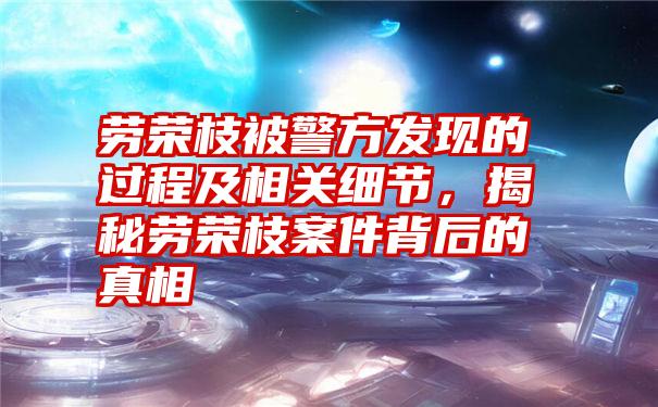 劳荣枝被警方发现的过程及相关细节，揭秘劳荣枝案件背后的真相