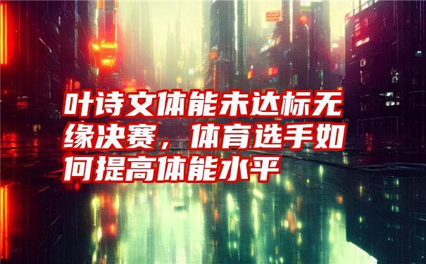 叶诗文体能未达标无缘决赛，体育选手如何提高体能水平