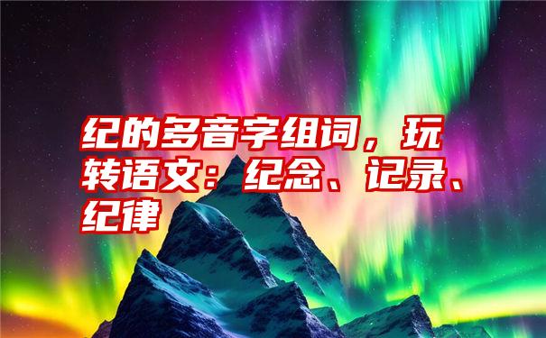 纪的多音字组词，玩转语文：纪念、记录、纪律