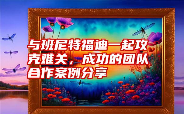 与班尼特福迪一起攻克难关,成功的团队合作案例分享