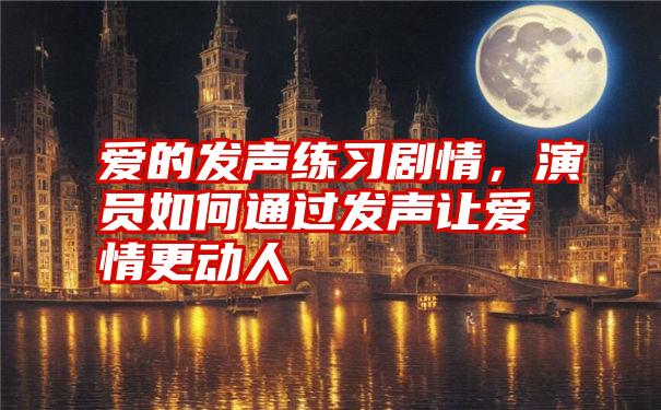 爱的发声练习剧情，演员如何通过发声让爱情更动人
