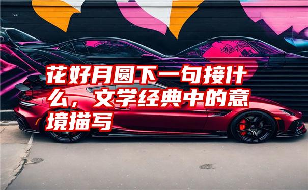 花好月圆下一句接什么，文学经典中的意境描写
