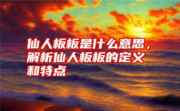 仙人板板是什么意思，解析仙人板板的定义和特点