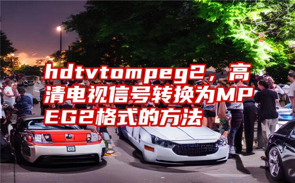 hdtvtompeg2，高清电视信号转换为MPEG2格式的方法