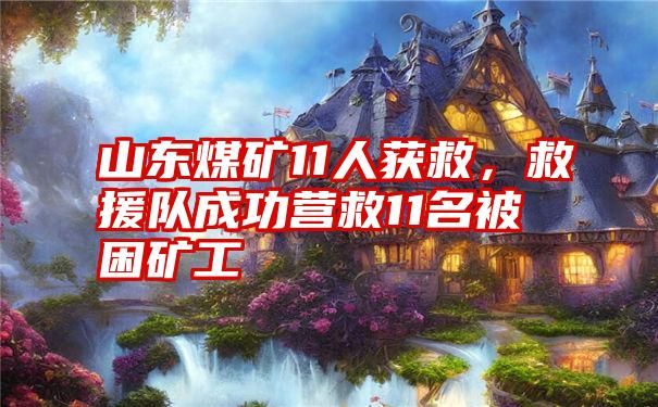 山东煤矿11人获救,救援队成功营救11名被困矿工