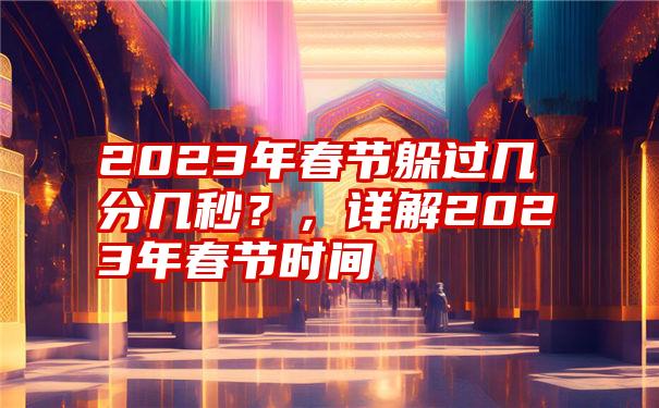 2023年春节躲过几分几秒？，详解2023年春节时间