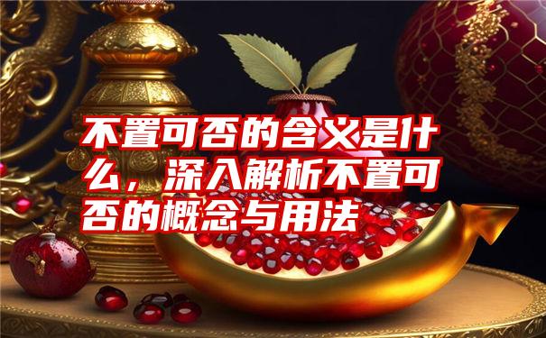 不置可否的含义是什么，深入解析不置可否的概念与用法