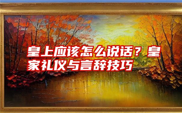 皇上应该怎么说话？皇家礼仪与言辞技巧