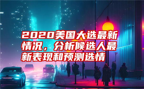 2020美国大选最新情况，分析候选人最新表现和预测选情