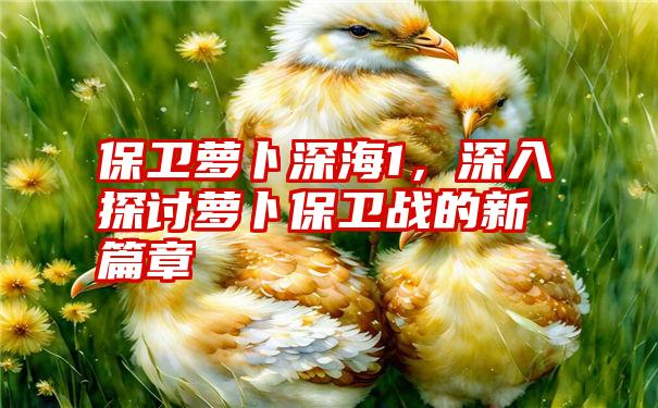 保卫萝卜深海1，深入探讨萝卜保卫战的新篇章